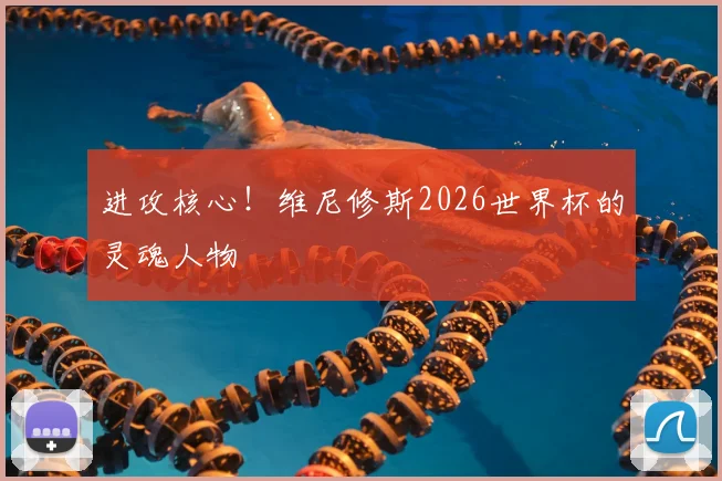 进攻核心！维尼修斯2026世界杯的灵魂人物