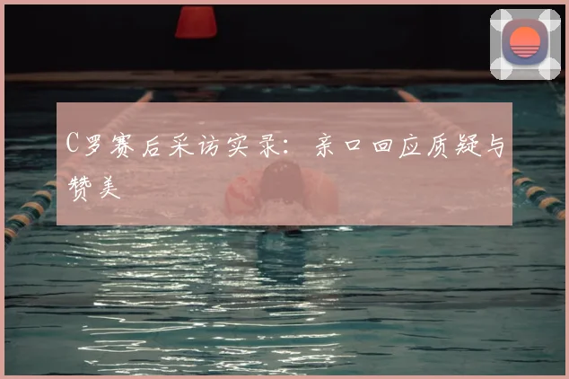 C罗赛后采访实录:亲口回应质疑与赞美