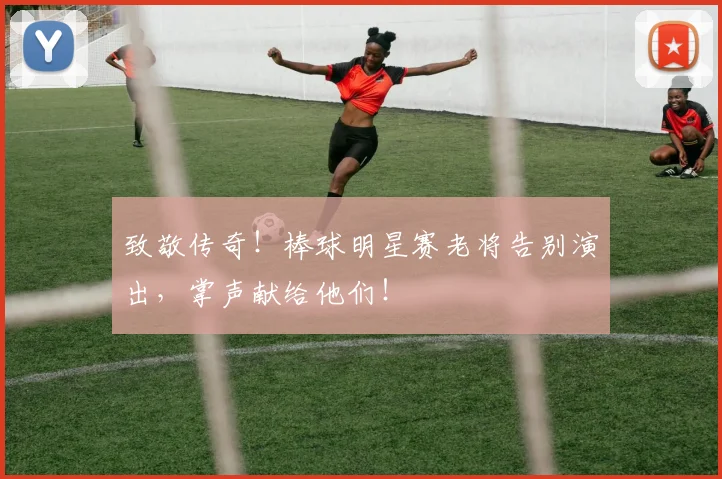 致敬传奇！棒球明星赛老将告别演出，掌声献给他们！