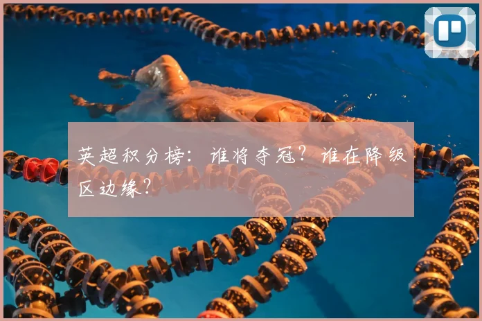 英超积分榜：谁将夺冠？谁在降级区边缘？