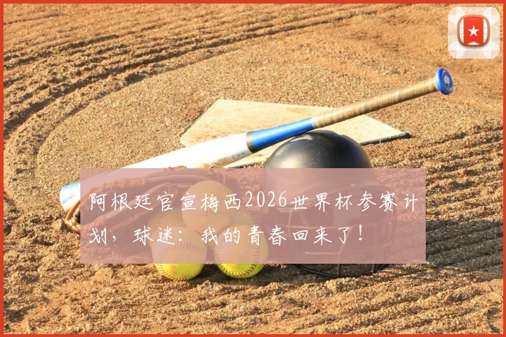 阿根廷官宣梅西2026世界杯参赛计划，球迷：我的青春回来了！