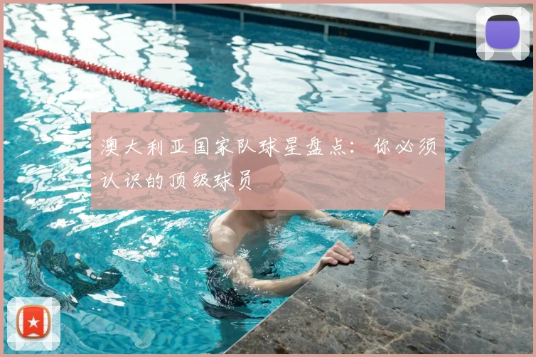 澳大利亚国家队球星盘点：你必须认识的顶级球员