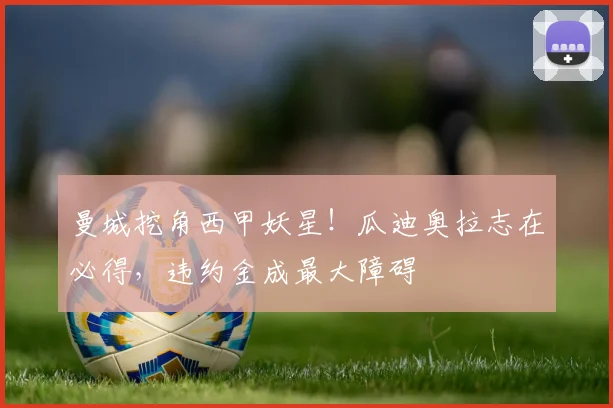 曼城挖角西甲妖星！瓜迪奥拉志在必得，违约金成最大障碍