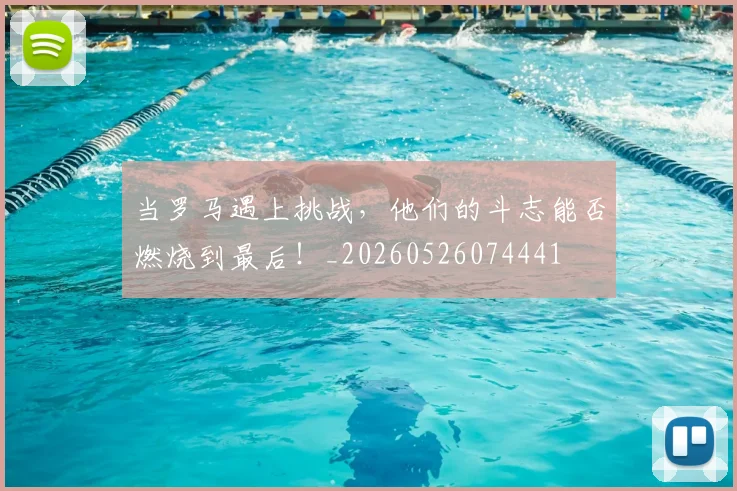 当罗马遇上挑战,他们的斗志能否燃烧到最后!_20260526074441