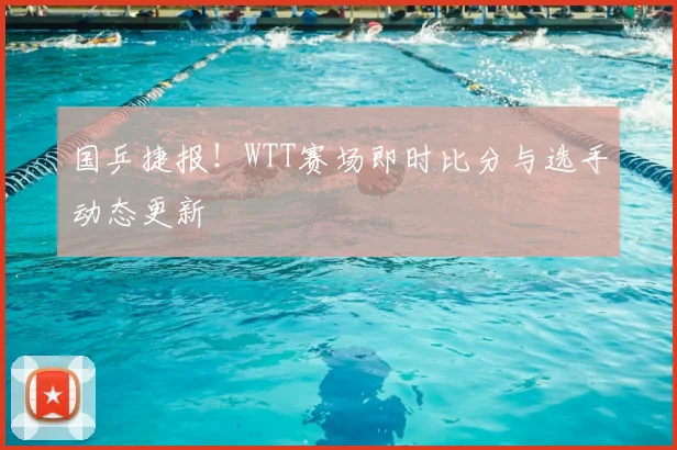 国乒捷报!WTT赛场即时比分与选手动态更新