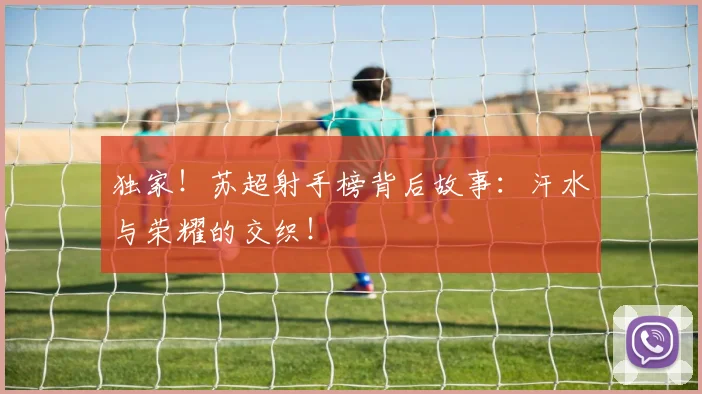 独家！苏超射手榜背后故事：汗水与荣耀的交织！
