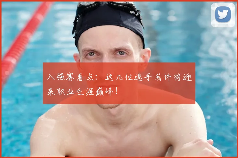 八强赛看点：这几位选手或许将迎来职业生涯巅峰！