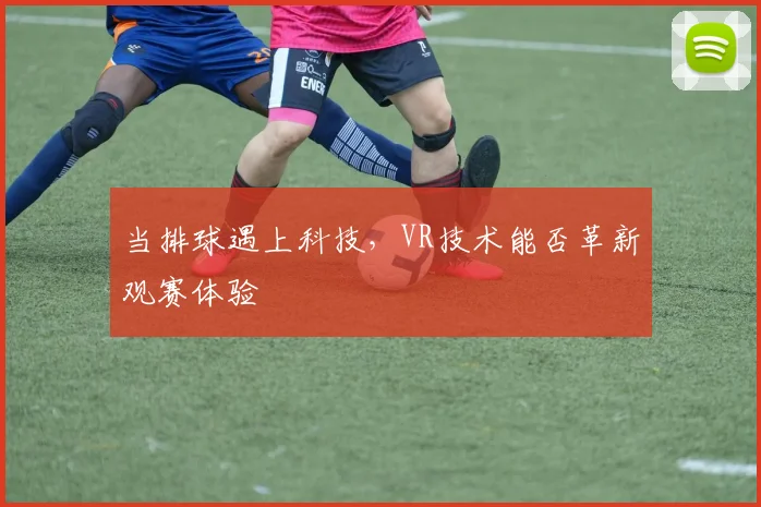 当排球遇上科技，VR技术能否革新观赛体验