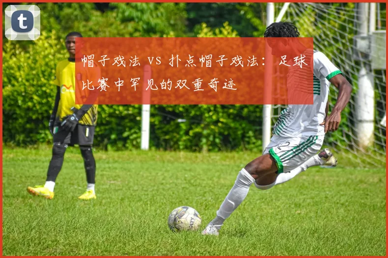 帽子戏法 vs 扑点帽子戏法:足球比赛中罕见的双重奇迹