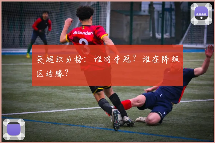 英超积分榜：谁将夺冠？谁在降级区边缘？