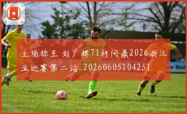 主场称王 刘广辉71杆问鼎2026浙江业巡赛第二站_20260605104251