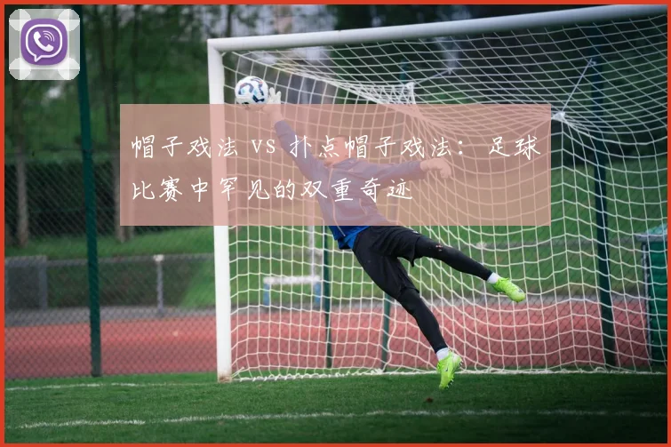帽子戏法 vs 扑点帽子戏法：足球比赛中罕见的双重奇迹