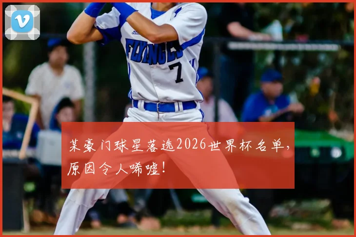 某豪门球星落选2026世界杯名单，原因令人唏嘘！