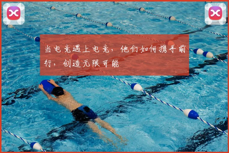 当电竞遇上电竞，他们如何携手前行，创造无限可能