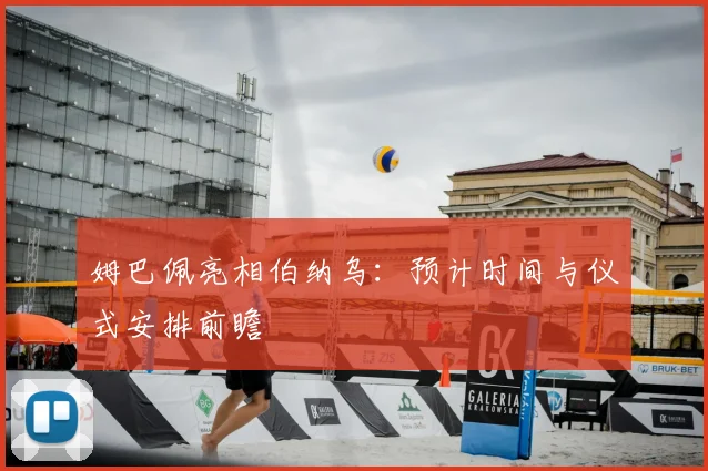 姆巴佩亮相伯纳乌：预计时间与仪式安排前瞻
