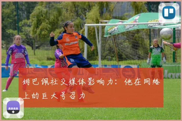 姆巴佩社交媒体影响力：他在网络上的巨大号召力