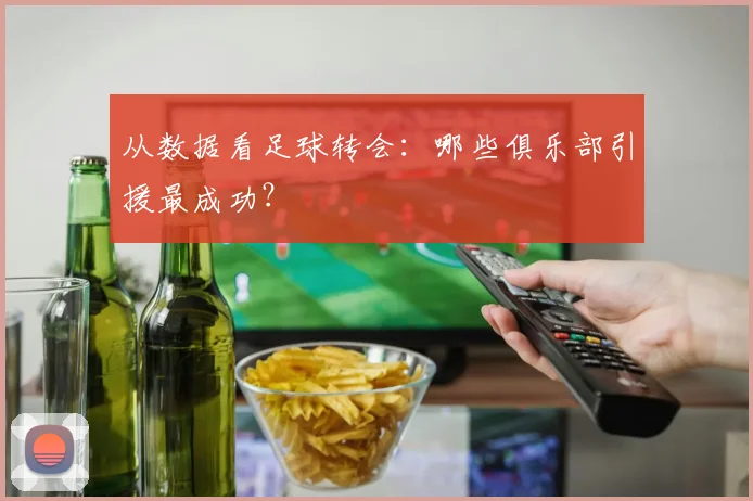 从数据看足球转会:哪些俱乐部引援最成功?