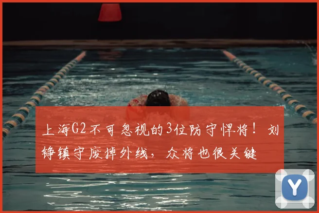 上海G2不可忽视的3位防守悍将!刘铮镇守废掉外线,众将也很关键