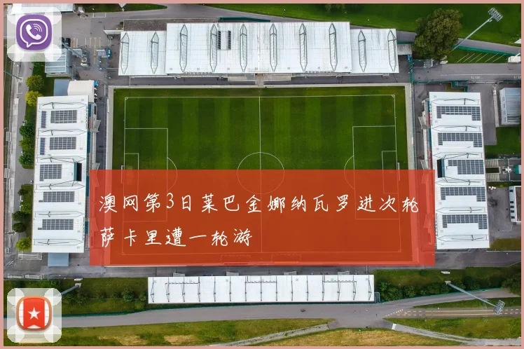 澳网第3日莱巴金娜纳瓦罗进次轮 萨卡里遭一轮游
