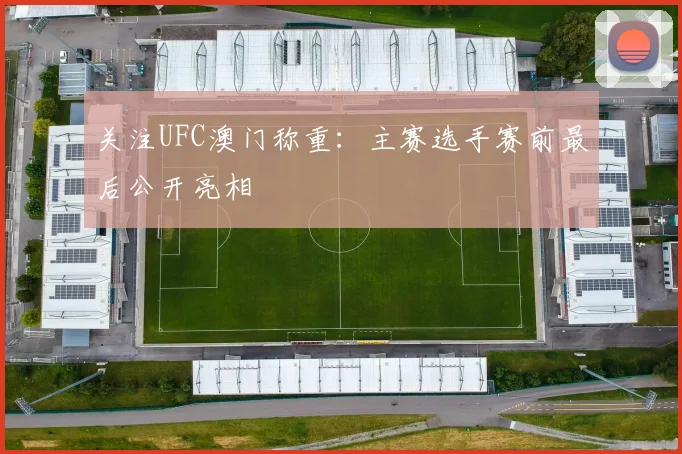关注UFC澳门称重：主赛选手赛前最后公开亮相