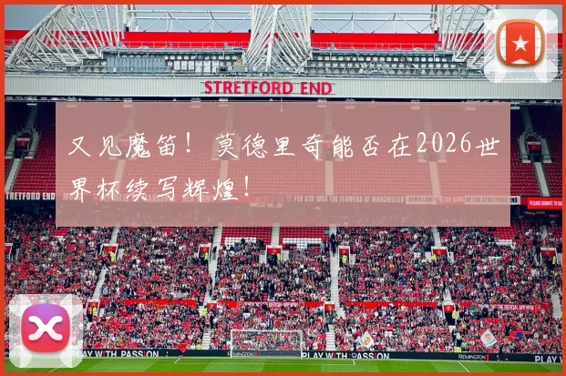 又见魔笛！莫德里奇能否在2026世界杯续写辉煌！