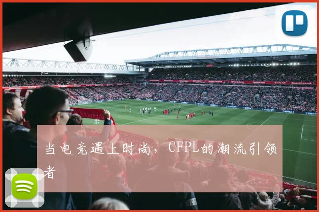 当电竞遇上时尚，CFPL的潮流引领者