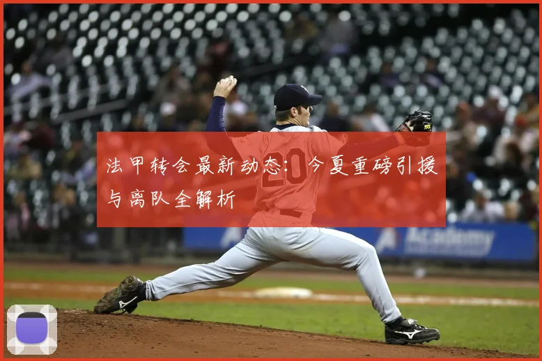 法甲转会最新动态:今夏重磅引援与离队全解析