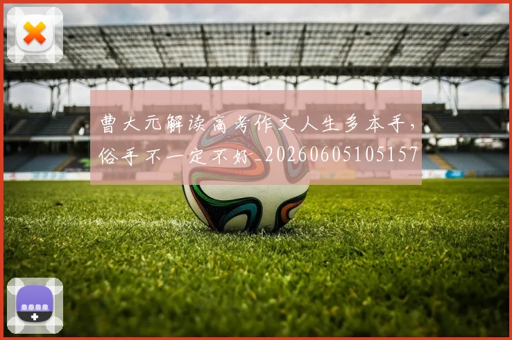 曹大元解读高考作文人生多本手,俗手不一定不好_20260605105157