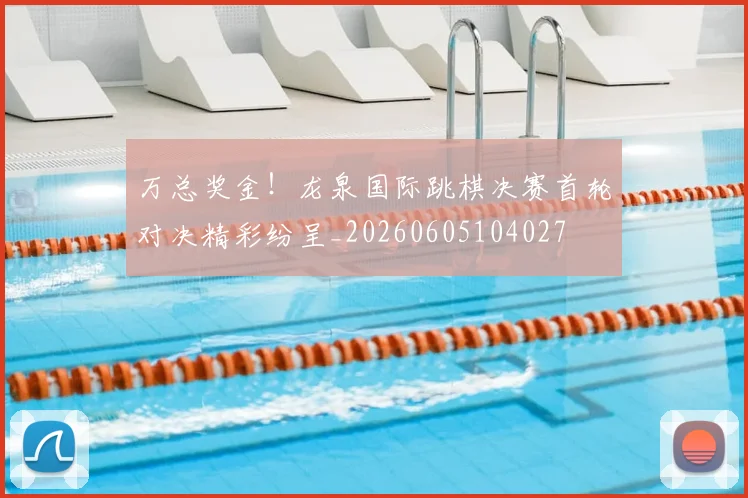 万总奖金!龙泉国际跳棋决赛首轮对决精彩纷呈_20260605104027