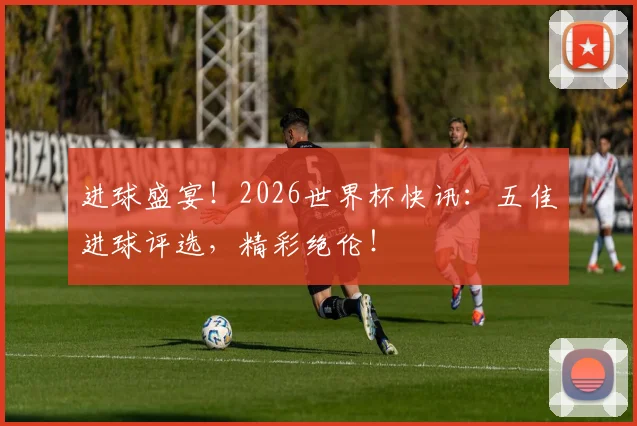 进球盛宴！2026世界杯快讯：五佳进球评选，精彩绝伦！