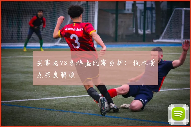 安赛龙vs李梓嘉比赛分析：技术要点深度解读