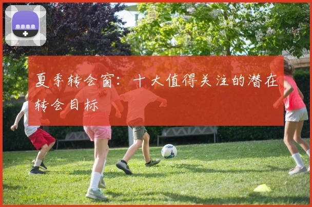 夏季转会窗:十大值得关注的潜在转会目标