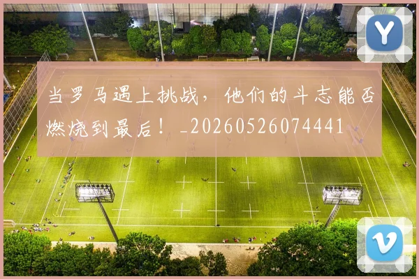 当罗马遇上挑战,他们的斗志能否燃烧到最后!_20260526074441