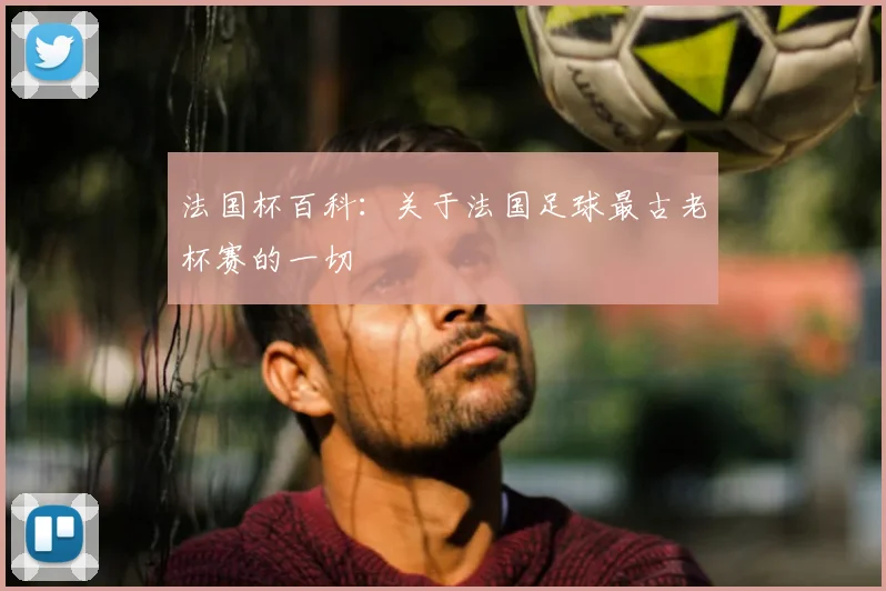 法国杯百科:关于法国足球最古老杯赛的一切