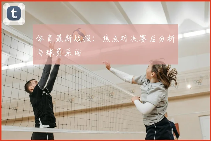 体育最新战报:焦点对决赛后分析与球员采访