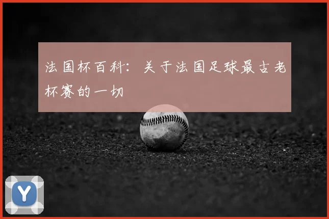 法国杯百科：关于法国足球最古老杯赛的一切