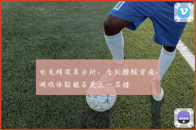 电竞椅深度分析，告别腰酸背痛，游戏体验能否更上一层楼