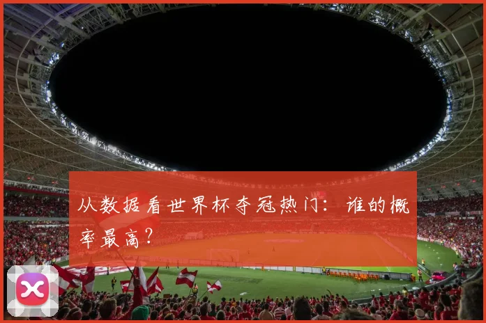 从数据看世界杯夺冠热门:谁的概率最高?