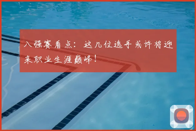八强赛看点:这几位选手或许将迎来职业生涯巅峰!