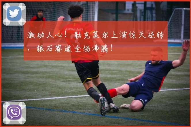 激动人心！勒克莱尔上演惊天逆转，银石赛道全场沸腾！