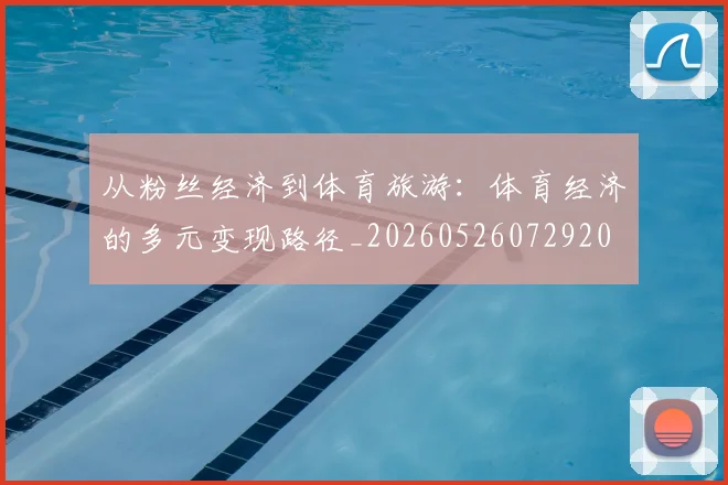 从粉丝经济到体育旅游:体育经济的多元变现路径_20260526072920