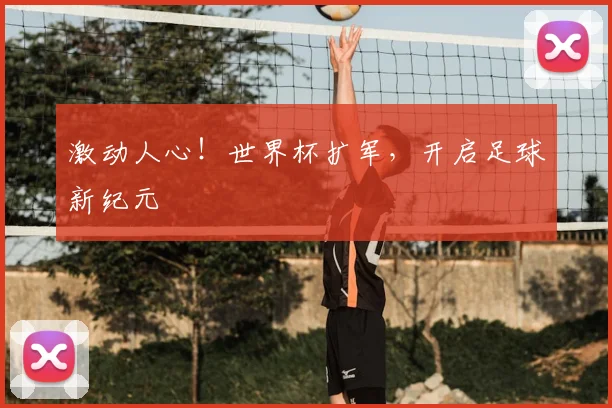 激动人心！世界杯扩军，开启足球新纪元
