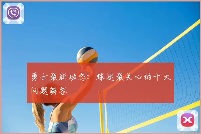 勇士最新动态：球迷最关心的十大问题解答