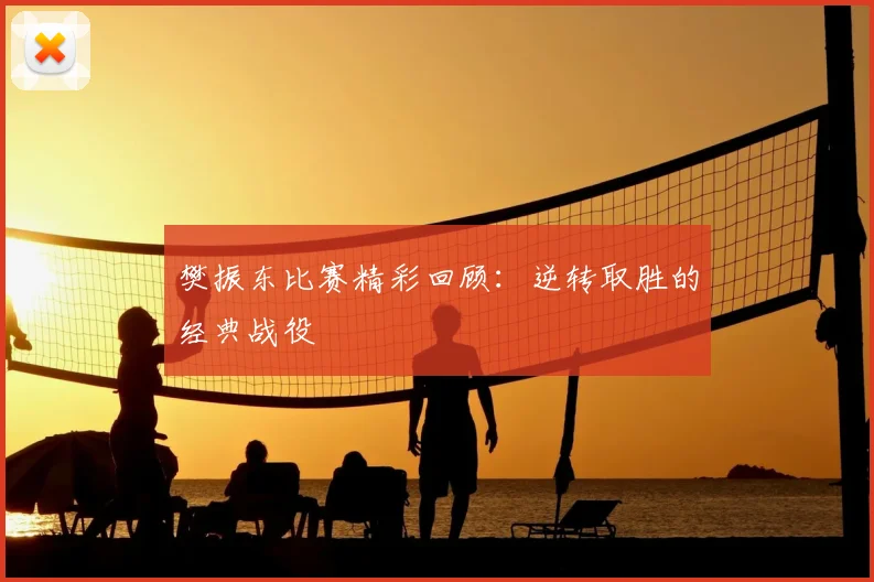 樊振东比赛精彩回顾：逆转取胜的经典战役