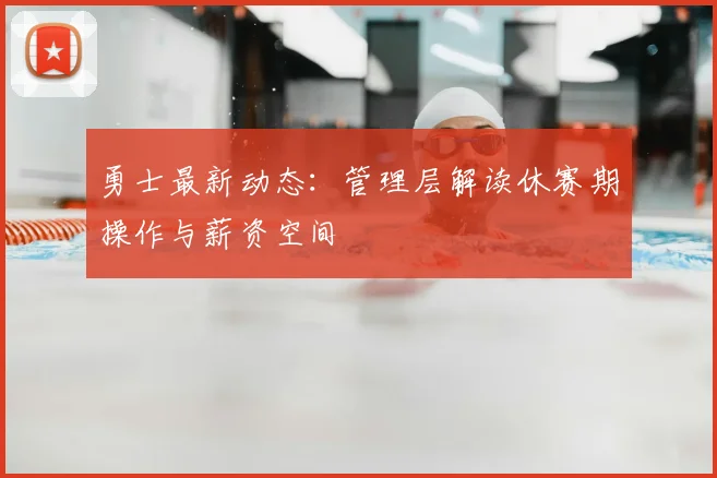 勇士最新动态：管理层解读休赛期操作与薪资空间