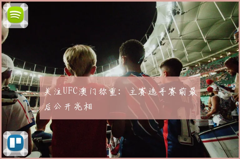 关注UFC澳门称重:主赛选手赛前最后公开亮相