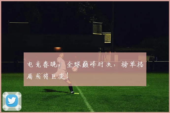 电竞春晚，全球巅峰对决，榜单格局或将巨变！