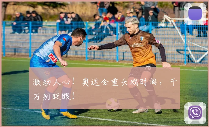 激动人心！奥运会重头戏时间，千万别眨眼！