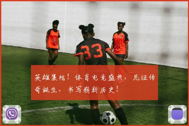 英雄集结!体育电竞盛典,见证传奇诞生,书写崭新历史!