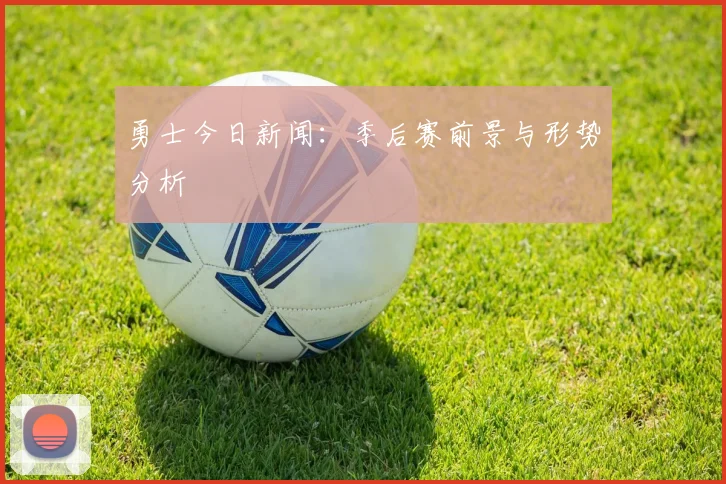 勇士今日新闻：季后赛前景与形势分析